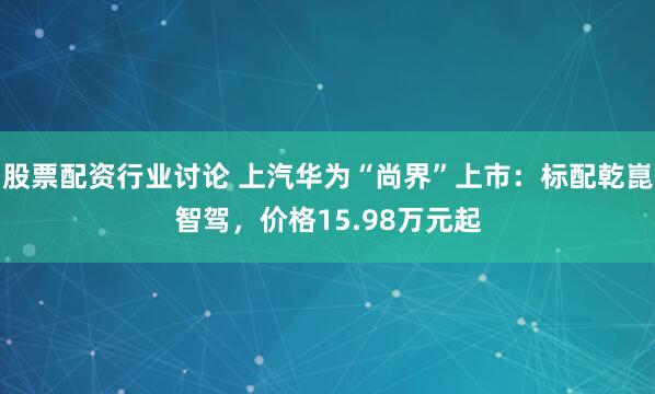 股票配资行业讨论 上汽华为“尚界”上市：标配乾崑智驾，价格15.98万元起