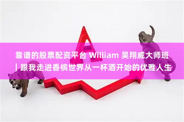 靠谱的股票配资平台 William 吴翔威大师班｜跟我走进香槟世界从一杯酒开始的优雅人生
