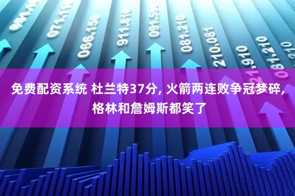 免费配资系统 杜兰特37分, 火箭两连败争冠梦碎, 格林和詹姆斯都笑了