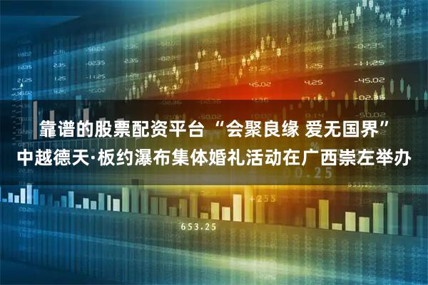 靠谱的股票配资平台 “会聚良缘&#32;爱无国界”中越德天·板约瀑布集体婚礼活动在广西崇左举办