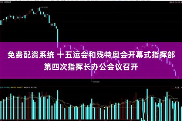 免费配资系统 十五运会和残特奥会开幕式指挥部第四次指挥长办公会议召开