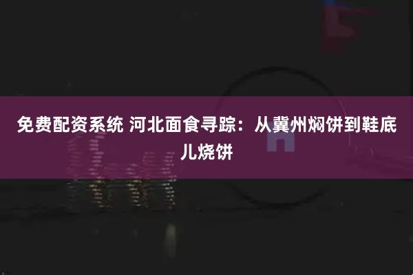 免费配资系统 河北面食寻踪：从冀州焖饼到鞋底儿烧饼