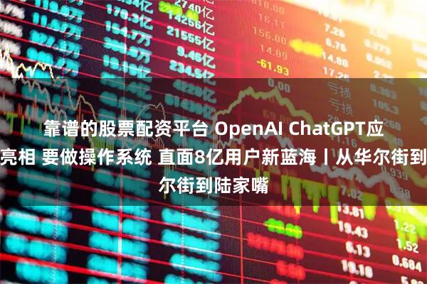 靠谱的股票配资平台 OpenAI ChatGPT应用生态亮相 要做操作系统 直面8亿用户新蓝海丨从华尔街到陆家嘴