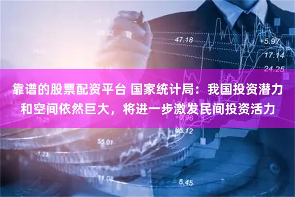 靠谱的股票配资平台 国家统计局：我国投资潜力和空间依然巨大，将进一步激发民间投资活力