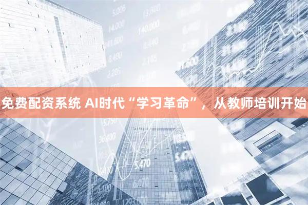 免费配资系统 AI时代“学习革命”，从教师培训开始