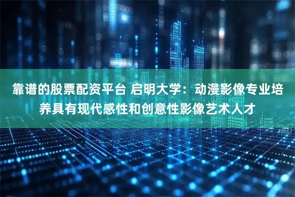 靠谱的股票配资平台 启明大学：动漫影像专业培养具有现代感性和创意性影像艺术人才