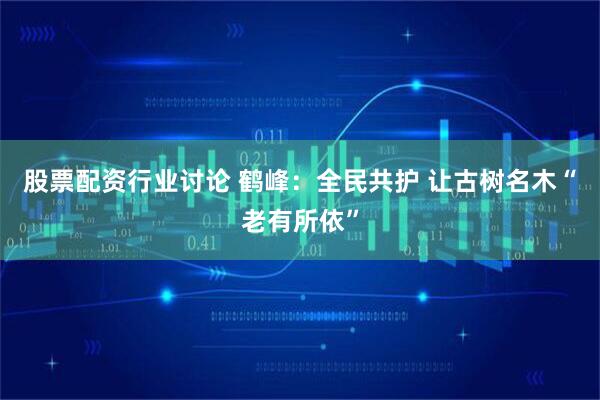 股票配资行业讨论 鹤峰:全民共护 让古树名木“老有所依”