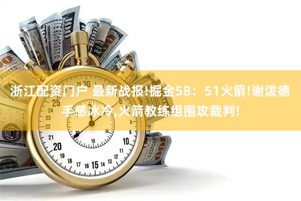 浙江配资门户 最新战报!掘金58：51火箭!谢泼德手感冰冷,火箭教练组围攻裁判!