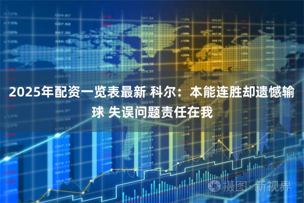 2025年配资一览表最新 科尔：本能连胜却遗憾输球 失误问题责任在我