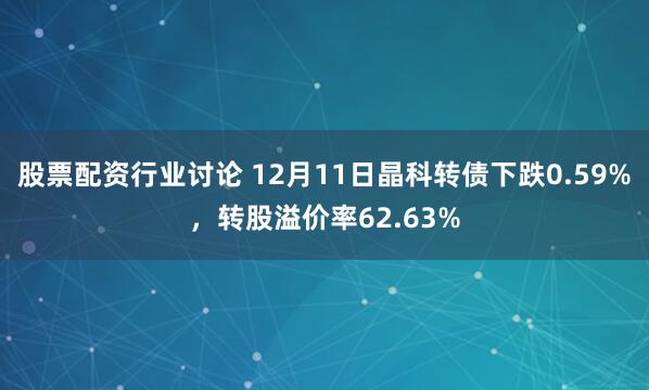 股票配资行业讨论 12月11日晶科转债下跌0.59%，转股溢价率62.63%