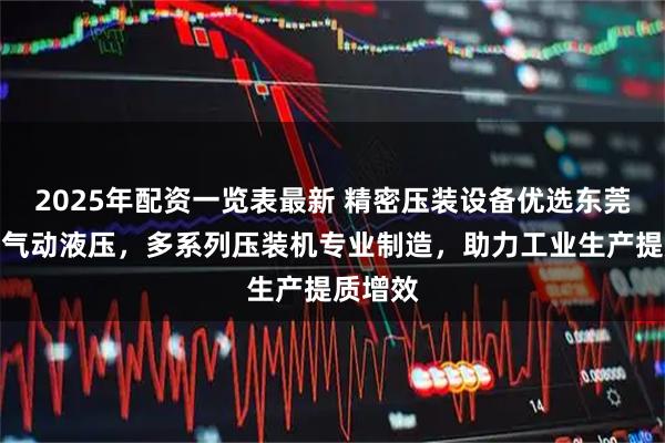 2025年配资一览表最新 精密压装设备优选东莞帕斯卡气动液压，多系列压装机专业制造，助力工业生产提质增效