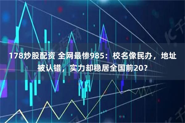 178炒股配资 全网最惨985:校名像民办,地址被认错,实力却稳居全国前20?