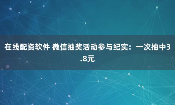 在线配资软件 微信抽奖活动参与纪实：一次抽中3.8元