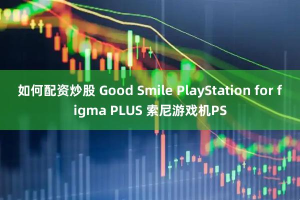 如何配资炒股 Good Smile PlayStation for figma PLUS 索尼游戏机PS