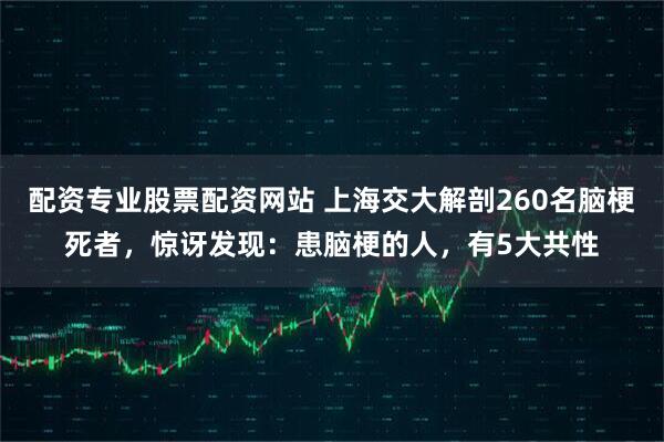 配资专业股票配资网站 上海交大解剖260名脑梗死者，惊讶发现：患脑梗的人，有5大共性