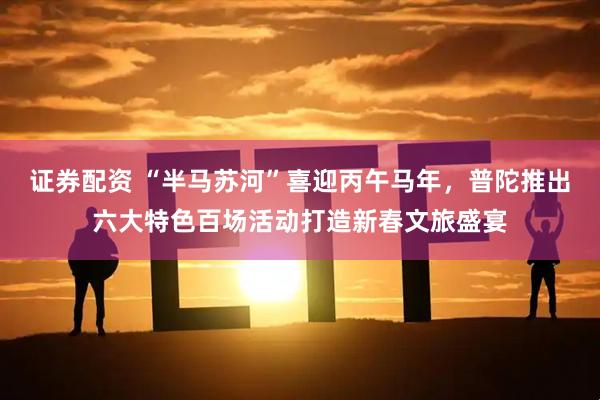 证券配资 “半马苏河”喜迎丙午马年，普陀推出六大特色百场活动打造新春文旅盛宴