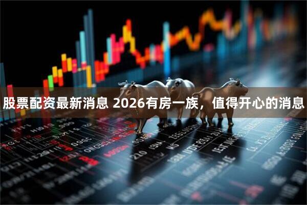 股票配资最新消息 2026有房一族，值得开心的消息