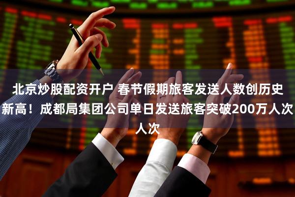 北京炒股配资开户 春节假期旅客发送人数创历史新高!成都局集团公司单日发送旅客突破200万人次
