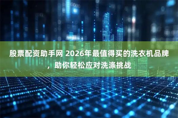 股票配资助手网 2026年最值得买的洗衣机品牌，助你轻松应对洗涤挑战