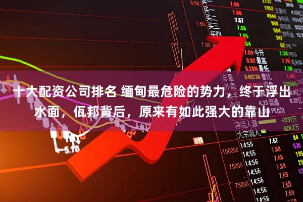 十大配资公司排名 缅甸最危险的势力，终于浮出水面，佤邦背后，原来有如此强大的靠山