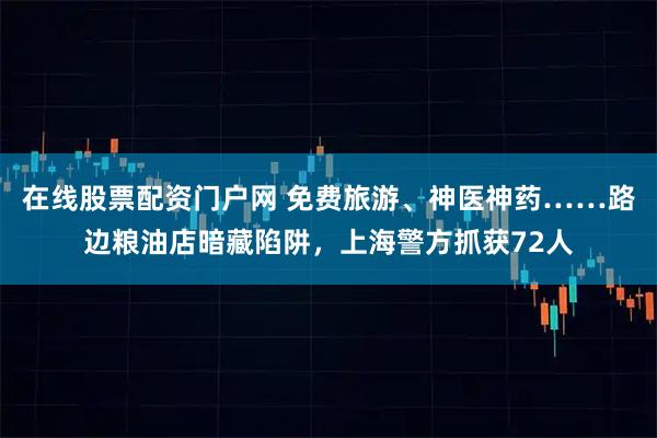 在线股票配资门户网 免费旅游、神医神药……路边粮油店暗藏陷阱,上海警方抓获72人