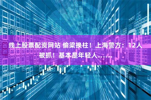 线上股票配资网站 偷梁换柱!上海警方:12人被抓!基本是年轻人……