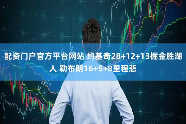 配资门户官方平台网站 约基奇28+12+13掘金胜湖人 勒布朗16+5+8里程悲