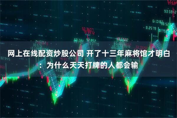 网上在线配资炒股公司 开了十三年麻将馆才明白:为什么天天打牌的人都会输
