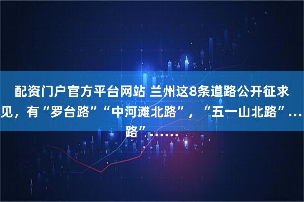 配资门户官方平台网站 兰州这8条道路公开征求意见，有“罗台路”“中河滩北路”，“五一山北路”……