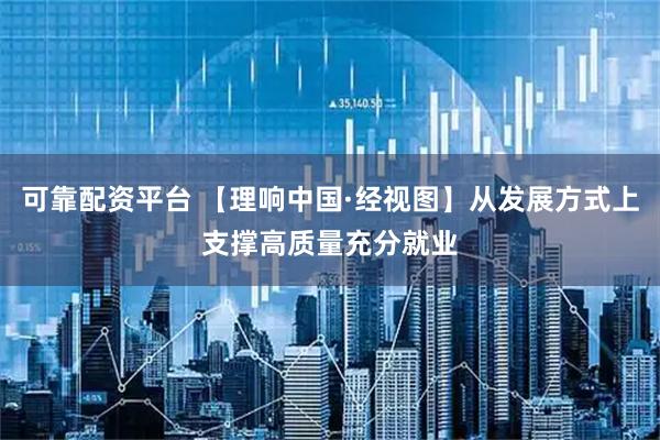 可靠配资平台 【理响中国·经视图】从发展方式上支撑高质量充分就业