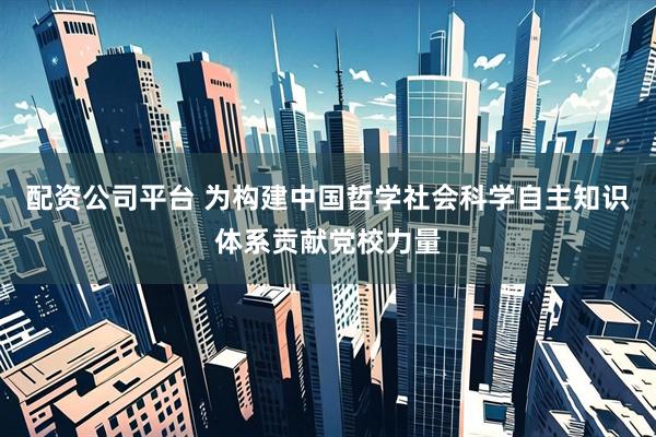 配资公司平台 为构建中国哲学社会科学自主知识体系贡献党校力量