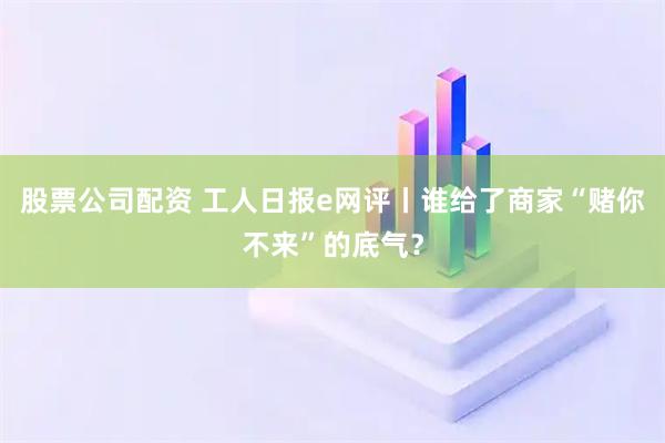 股票公司配资 工人日报e网评丨谁给了商家“赌你不来”的底气？