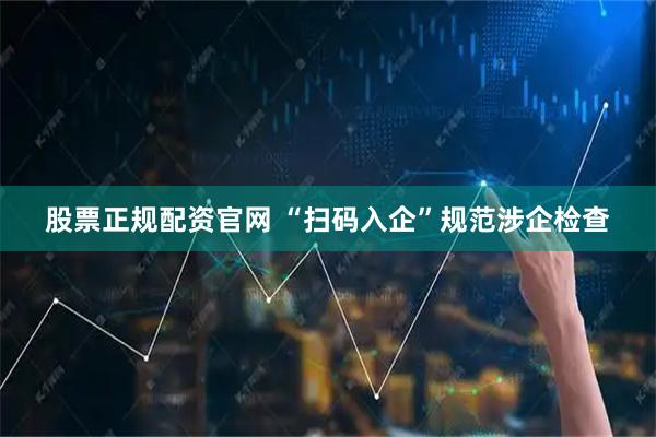 股票正规配资官网 “扫码入企”规范涉企检查