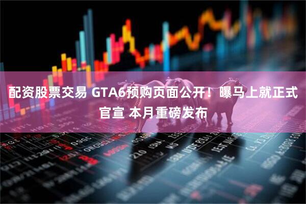 配资股票交易 GTA6预购页面公开！曝马上就正式官宣 本月重磅发布