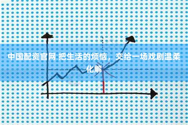中国配资官网 把生活的烦恼，交给一场戏剧温柔化解