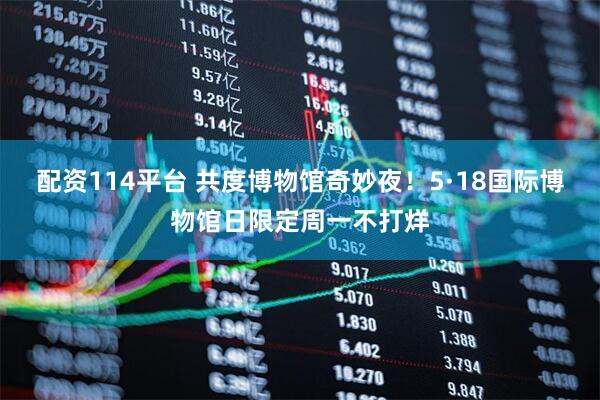 配资114平台 共度博物馆奇妙夜！5·18国际博物馆日限定周一不打烊