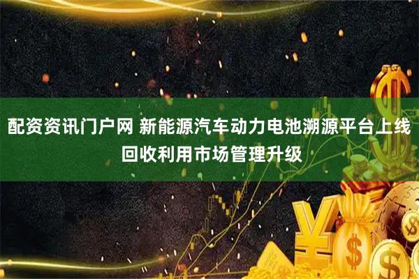 配资资讯门户网 新能源汽车动力电池溯源平台上线 回收利用市场管理升级