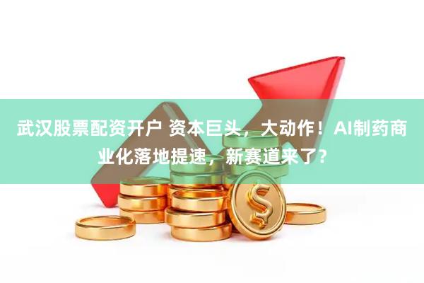 武汉股票配资开户 资本巨头，大动作！AI制药商业化落地提速，新赛道来了？